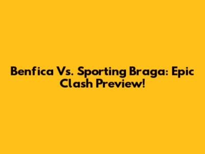 Benfica Vs. Sporting Braga: Epic Clash Preview!