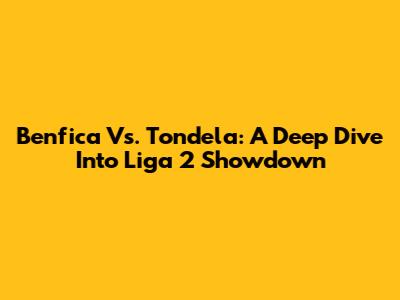 Benfica Vs. Tondela: A Deep Dive Into Liga 2 Showdown