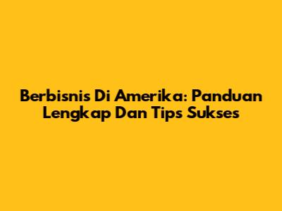 Berbisnis Di Amerika: Panduan Lengkap Dan Tips Sukses