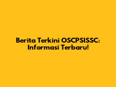Berita Terkini OSCPSISSC: Informasi Terbaru!