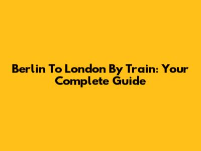 Berlin To London By Train: Your Complete Guide