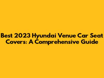 Best 2023 Hyundai Venue Car Seat Covers: A Comprehensive Guide
