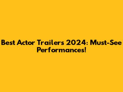 Best Actor Trailers 2024: Must-See Performances!