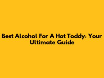 Best Alcohol For A Hot Toddy: Your Ultimate Guide