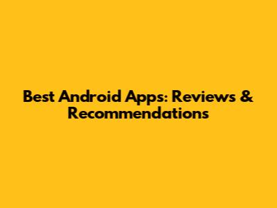 Best Android Apps: Reviews & Recommendations