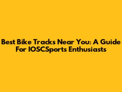 Best Bike Tracks Near You: A Guide For IOSCSports Enthusiasts