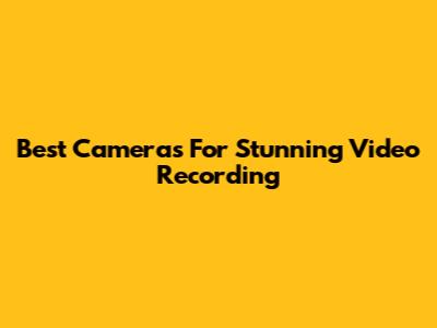 Best Cameras For Stunning Video Recording