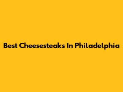 Best Cheesesteaks In Philadelphia