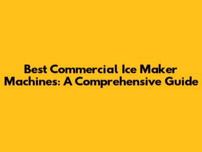 Best Commercial Ice Maker Machines: A Comprehensive Guide