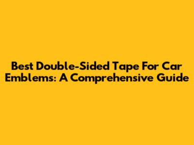 Best Double-Sided Tape For Car Emblems: A Comprehensive Guide