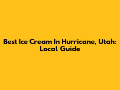 Best Ice Cream In Hurricane, Utah: Local Guide