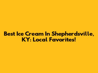 Best Ice Cream In Shepherdsville, KY: Local Favorites!