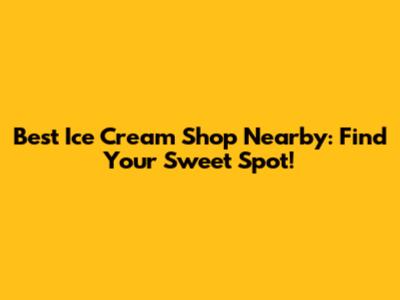Best Ice Cream Shop Nearby: Find Your Sweet Spot!