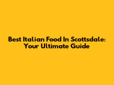 Best Italian Food In Scottsdale: Your Ultimate Guide