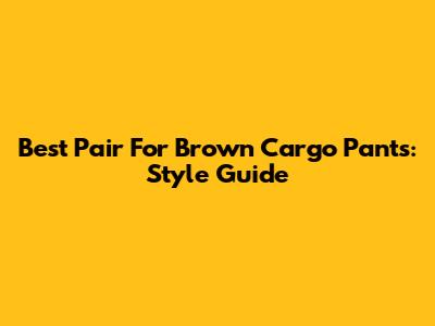 Best Pair For Brown Cargo Pants: Style Guide