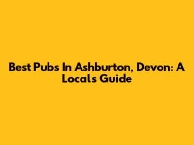 Best Pubs In Ashburton, Devon: A Local's Guide