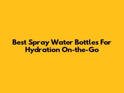 Best Spray Water Bottles For Hydration On-the-Go
