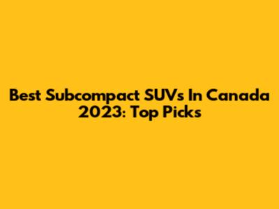 Best Subcompact SUVs In Canada 2023: Top Picks