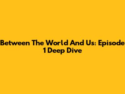 Between The World And Us: Episode 1 Deep Dive