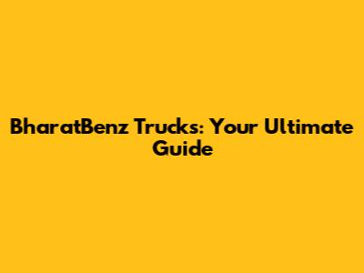 BharatBenz Trucks: Your Ultimate Guide