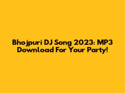 Bhojpuri DJ Song 2023: MP3 Download For Your Party!