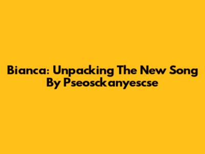 Bianca: Unpacking The New Song By Pseosckanyescse