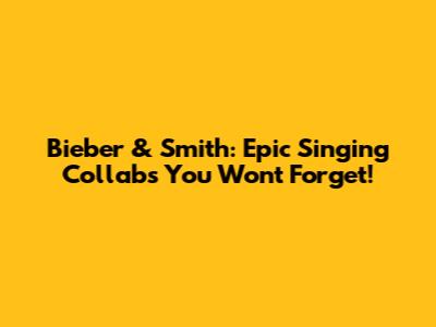 Bieber & Smith: Epic Singing Collabs You Won't Forget!