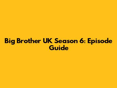 Big Brother UK Season 6: Episode Guide