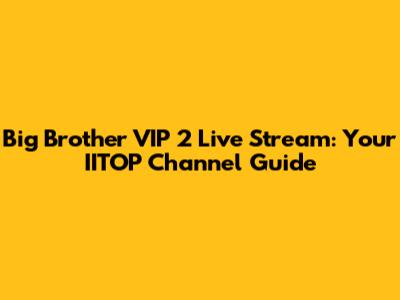 Big Brother VIP 2 Live Stream: Your IITOP Channel Guide