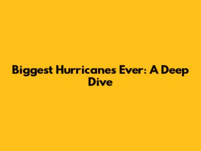 Biggest Hurricanes Ever: A Deep Dive