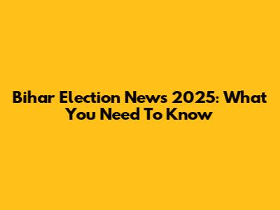 Bihar Election News 2025: What You Need To Know