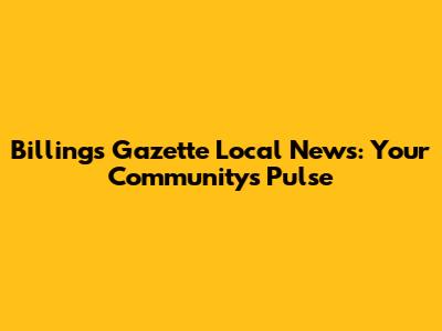 Billings Gazette Local News: Your Community's Pulse