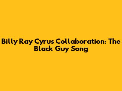 Billy Ray Cyrus Collaboration: The Black Guy Song