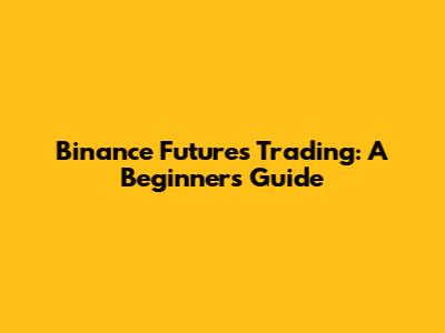 Binance Futures Trading: A Beginner's Guide