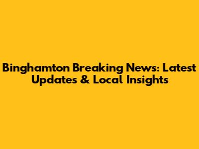Binghamton Breaking News: Latest Updates & Local Insights