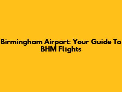 Birmingham Airport: Your Guide To BHM Flights