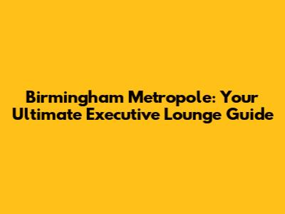Birmingham Metropole: Your Ultimate Executive Lounge Guide