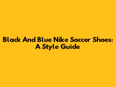 Black And Blue Nike Soccer Shoes: A Style Guide