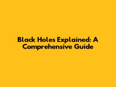 Black Holes Explained: A Comprehensive Guide