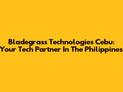 Bladegrass Technologies Cebu: Your Tech Partner In The Philippines