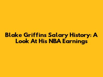 Blake Griffin's Salary History: A Look At His NBA Earnings