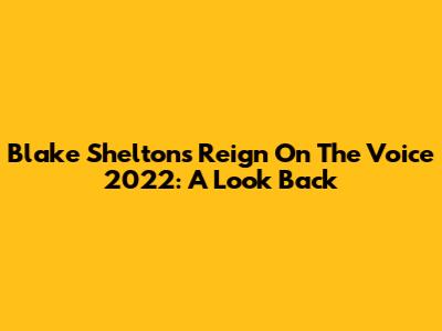 Blake Shelton's Reign On The Voice 2022: A Look Back