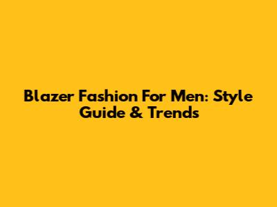 Blazer Fashion For Men: Style Guide & Trends