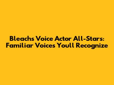 Bleach's Voice Actor All-Stars: Familiar Voices You'll Recognize