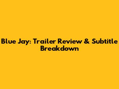 Blue Jay: Trailer Review & Subtitle Breakdown