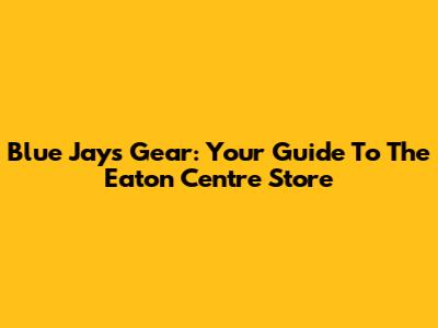 Blue Jays Gear: Your Guide To The Eaton Centre Store