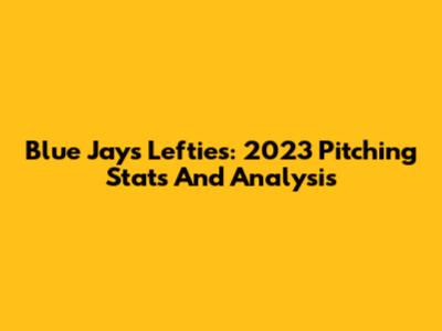 Blue Jays Lefties: 2023 Pitching Stats And Analysis