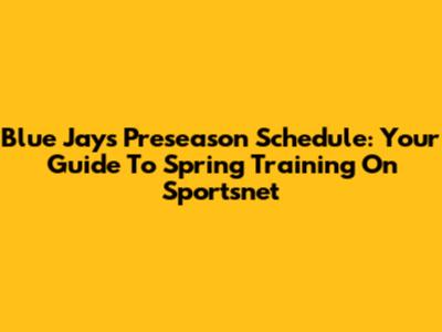 Blue Jays Preseason Schedule: Your Guide To Spring Training On Sportsnet