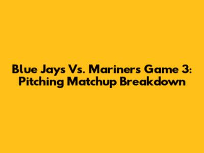 Blue Jays Vs. Mariners Game 3: Pitching Matchup Breakdown