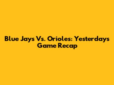 Blue Jays Vs. Orioles: Yesterday's Game Recap